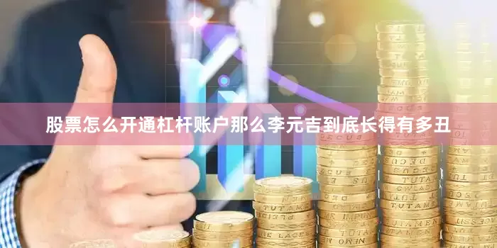 股票怎么开通杠杆账户那么李元吉到底长得有多丑