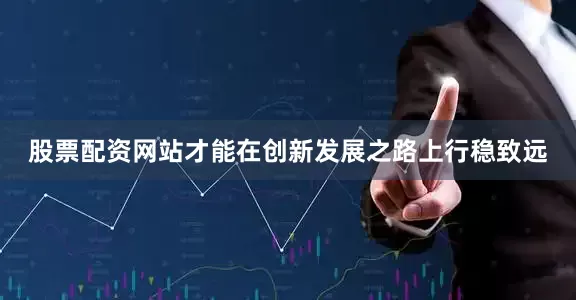 股票配资网站才能在创新发展之路上行稳致远