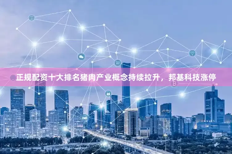 正规配资十大排名猪肉产业概念持续拉升，邦基科技涨停