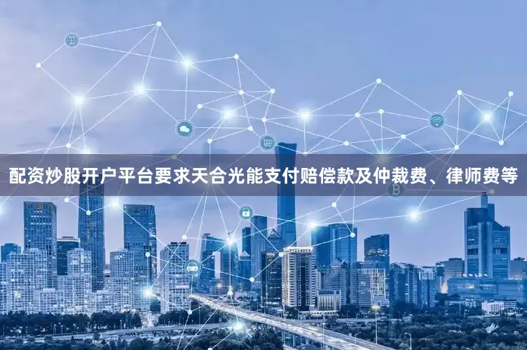 配资炒股开户平台要求天合光能支付赔偿款及仲裁费、律师费等