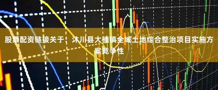 股票配资链接关于：沐川县大楠镇全域土地综合整治项目实施方案竞争性