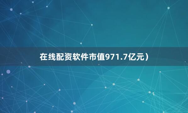 在线配资软件市值971.7亿元）