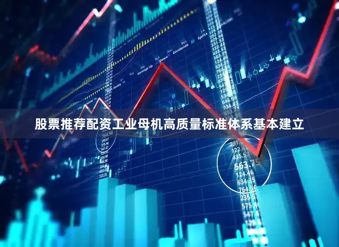 股票推荐配资工业母机高质量标准体系基本建立
