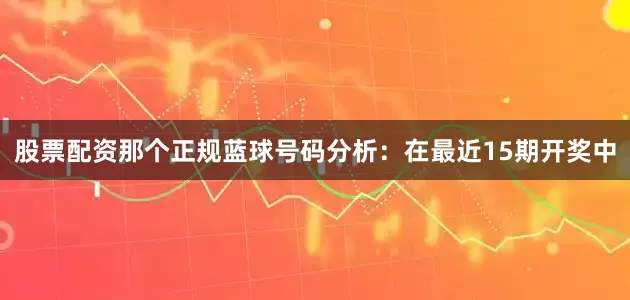 股票配资那个正规　　蓝球号码分析：在最近15期开奖中