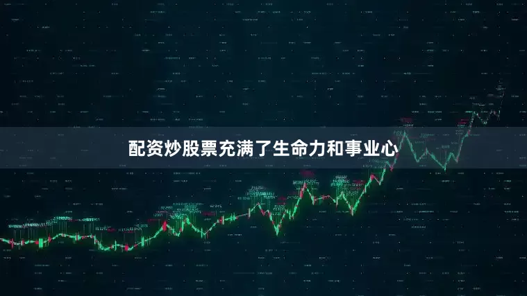 配资炒股票充满了生命力和事业心