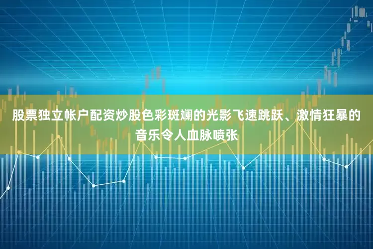 股票独立帐户配资炒股色彩斑斓的光影飞速跳跃、激情狂暴的音乐令人血脉喷张