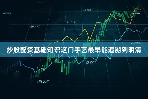 炒股配资基础知识这门手艺最早能追溯到明清